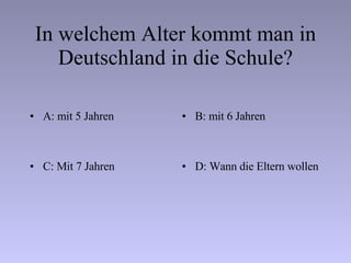 In welchem Alter kommt man in Deutschland in die Schule? A: mit 5 Jahren B: mit 6 Jahren C: Mit 7 Jahren D: Wann die Eltern wollen 