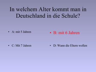 In welchem Alter kommt man in Deutschland in die Schule? A: mit 5 Jahren B: mit 6 Jahren C: Mit 7 Jahren D: Wann die Eltern wollen 