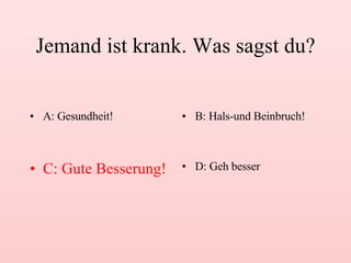Jemand ist krank. Was sagst du? A: Gesundheit! B: Hals-und Beinbruch! C: Gute Besserung! D: Geh besser 