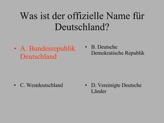 Was ist der offizielle Name für Deutschland? A. Bundesrepublik Deutschland B. Deutsche Demokratische Republik C. Westdeutschland D. Vereinigte Deutsche Länder 