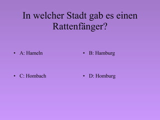 In welcher Stadt gab es einen Rattenfänger? A: Hameln B: Hamburg C: Hombach D: Homburg 
