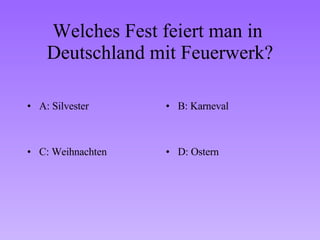 Welches Fest feiert man in  Deutschland mit Feuerwerk? A: Silvester B: Karneval C: Weihnachten D: Ostern 