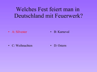 Welches Fest feiert man in  Deutschland mit Feuerwerk? A: Silvester B: Karneval C: Weihnachten D: Ostern 