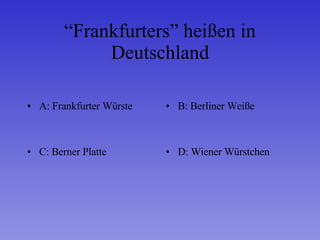 “ Frankfurters” heißen in Deutschland A: Frankfurter Würste B: Berliner Weiße C: Berner Platte D: Wiener Würstchen 