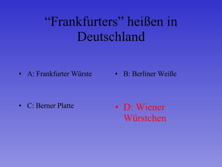“ Frankfurters” heißen in Deutschland A: Frankfurter Würste B: Berliner Weiße C: Berner Platte D: Wiener Würstchen 