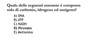 Quale delle seguenti sostanze è composta
solo di carbonio, idrogeno ed ossigeno?
A) DNA
B) ATP
C) NADH
D) Piruvato
E) Metionina
 