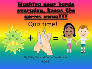 By Caity Sim and Corrie Sanderson
PODE
Washing your hands
everyday, keeps the
germs away!!!
+ =
Quiz time!
 