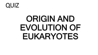 QUIZ
ORIGIN AND
EVOLUTION OF
EUKARYOTES
 