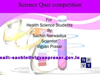Science Quiz competition
For
Health Science Students
By
Sachin Narwadiya
Scientist
Vigyan Prasar
mail:-sachin@vigyanprasar.gov.in
 