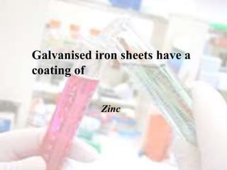 Galvanised iron sheets have a
coating of
Zinc
 