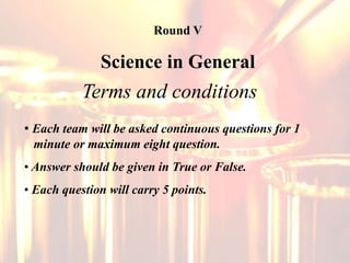 • Each team will be asked continuous questions for 1
minute or maximum eight question.
• Answer should be given in True or False.
• Each question will carry 5 points.
Terms and conditions
Round V
Science in General
 