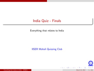 India Quiz - Finals

                                            Everything that relates to India




                                             IISER Mohali Quizzing Club




Everything that relates to India   (IMQC)                                      March 25, 2012   1 / 152
 