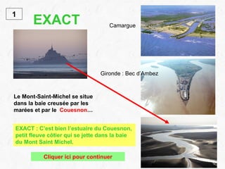 EXACT   Le Mont-Saint-Michel se situe dans la baie creusée par les marées et par le  Couesnon … 1 EXACT : C’est bien l’est...