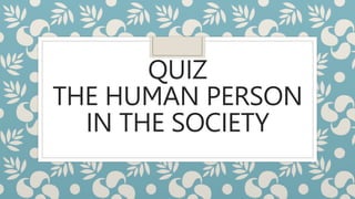 QUIZ
THE HUMAN PERSON
IN THE SOCIETY
 