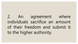 2. An agreement where
individuals sacrifice an amount
of their freedom and submit it
to the higher authority.