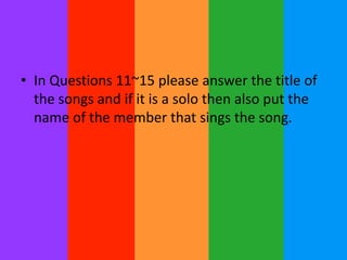 • In Questions 11~15 please answer the title of
  the songs and if it is a solo then also put the
  name of the member that sings the song.
 