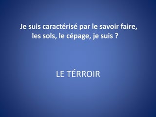 LE TÉRROIR
Je suis caractérisé par le savoir faire,
les sols, le cépage, je suis ?
 