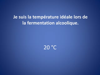 20 °C
Je suis la température idéale lors de
la fermentation alcoolique.
 
