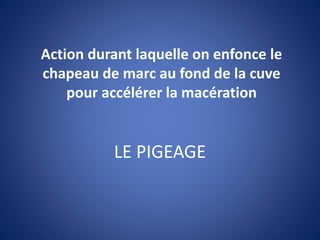 LE PIGEAGE
Action durant laquelle on enfonce le
chapeau de marc au fond de la cuve
pour accélérer la macération
 