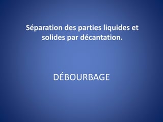 DÉBOURBAGE
Séparation des parties liquides et
solides par décantation.
 