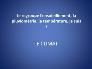 LE CLIMAT
Je regroupe l’ensoleillement, la
pluviométrie, la température, je suis
?
 