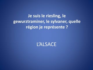 L’ALSACE
Je suis le riesling, le
gewurztraminer, le sylvaner, quelle
région je représente ?
 