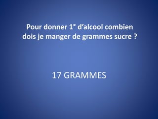 17 GRAMMES
Pour donner 1° d’alcool combien
dois je manger de grammes sucre ?
 