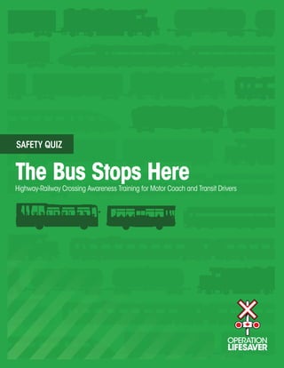 SAFETY QUIZ


The Bus Stops Here
Highway-Railway Crossing Awareness Training for Motor Coach and Transit Drivers
 