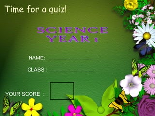NAME: CLASS : SCIENCE  YEAR 1 YOUR SCORE  :  Time for a quiz! 