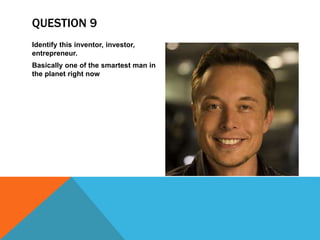 QUESTION 9
Identify this inventor, investor,
entrepreneur.
Basically one of the smartest man in
the planet right now
 