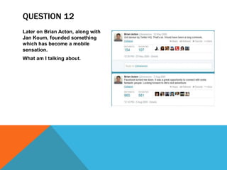 QUESTION 12
Later on Brian Acton, along with
Jan Koum, founded something
which has become a mobile
sensation.
What am I talking about.
 