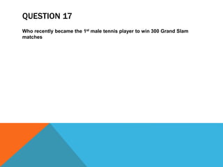 QUESTION 17
Who recently became the 1st male tennis player to win 300 Grand Slam
matches
 