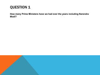 QUESTION 1
How many Prime Ministers have we had over the years including Narendra
Modi?
 