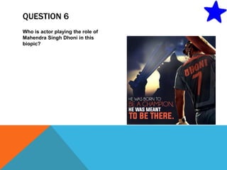 QUESTION 6
Who is actor playing the role of
Mahendra Singh Dhoni in this
biopic?
 