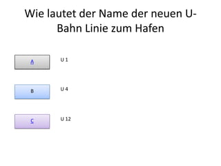 Wie lautet der Name der neuen UBahn Linie zum Hafen
A

U1

B

U4

C

U 12

 