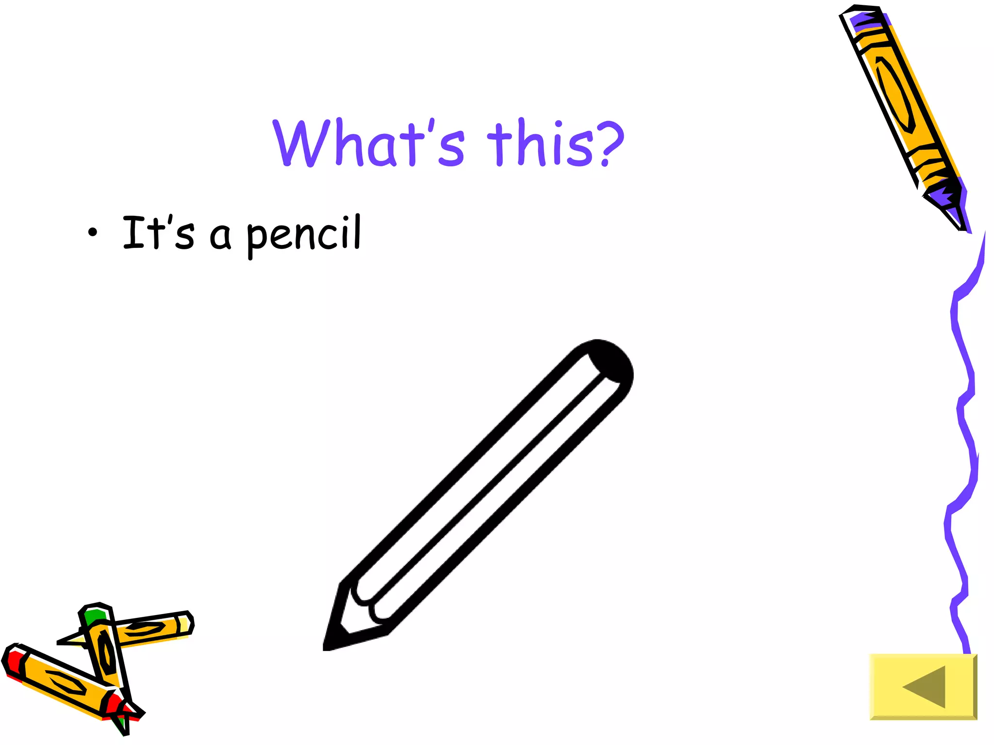 What’s this?
• It’s a pencil

 