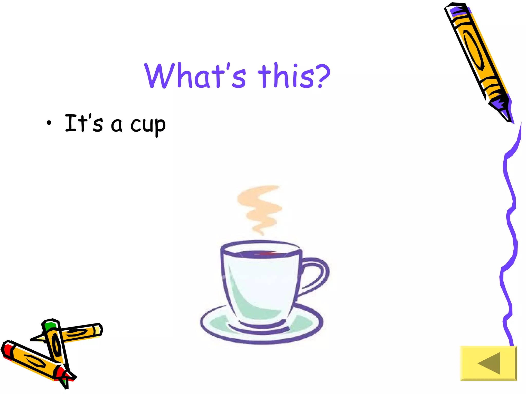 What’s this?
• It’s a cup

 