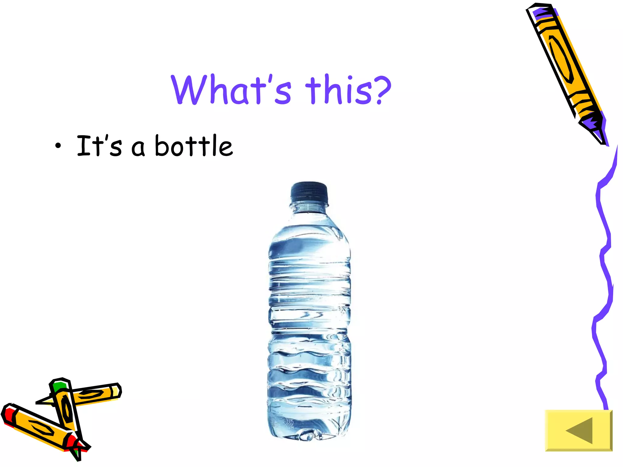 What’s this?
• It’s a bottle

 