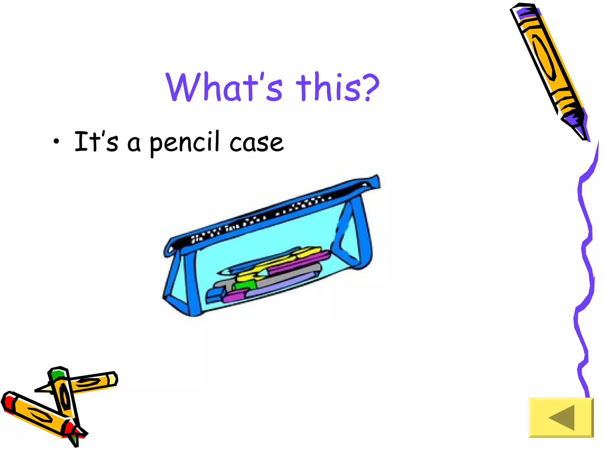 What’s this?
• It’s a pencil case

 