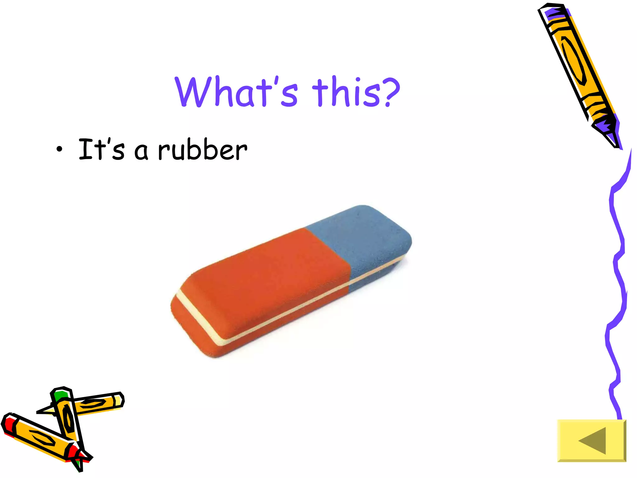 What’s this?
• It’s a rubber

 