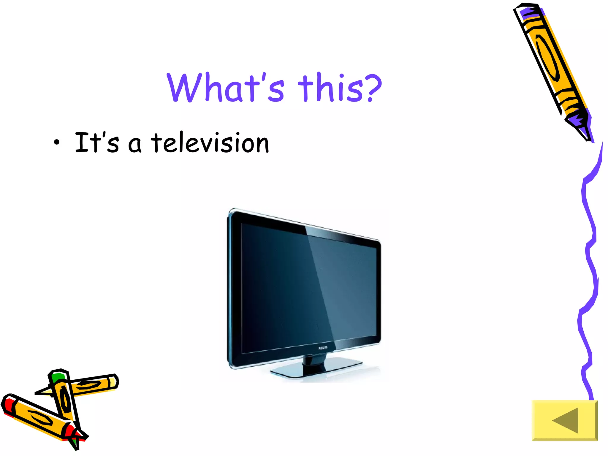 What’s this?
• It’s a television

 