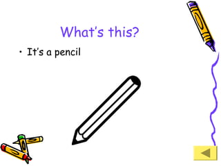 What’s this?
• It’s a pencil

 