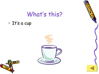 What’s this?
• It’s a cup

 