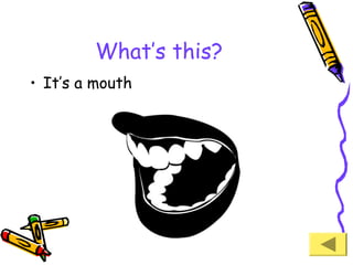 What’s this?
• It’s a mouth

 