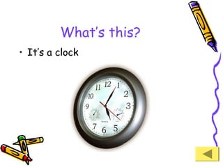 What’s this?
• It’s a clock

 