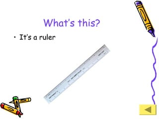 What’s this?
• It’s a ruler

 
