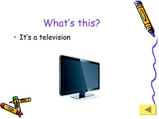 What’s this?
• It’s a television

 