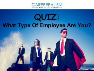 QUIZ: 
What Type Of Employee Are You? 
 