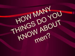 HOW MANY THINGS DO YOU KNOW ABOUT men? 