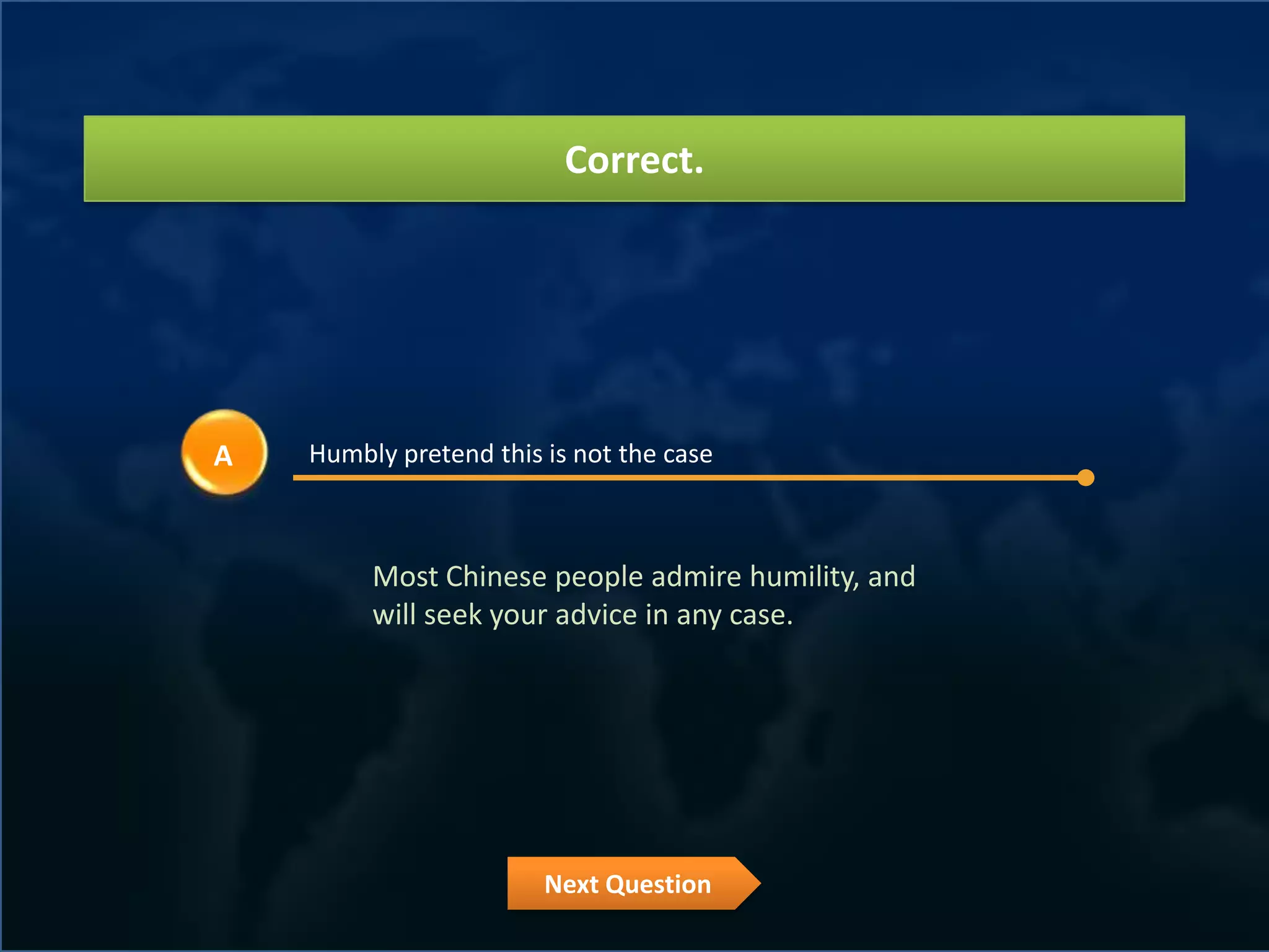 Correct.




A   Humbly pretend this is not the case



         Most Chinese people admire humility, and
         will seek your advice in any case.




                        Next Question
 